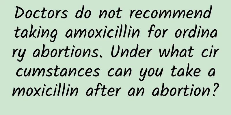 Doctors do not recommend taking amoxicillin for ordinary abortions. Under what circumstances can you take amoxicillin after an abortion?