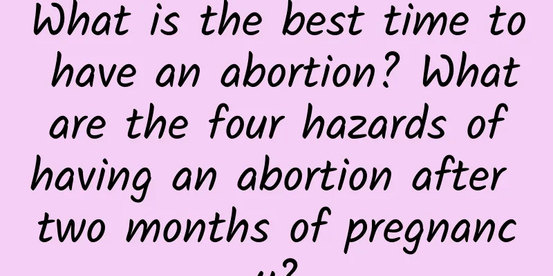 What is the best time to have an abortion? What are the four hazards of having an abortion after two months of pregnancy?