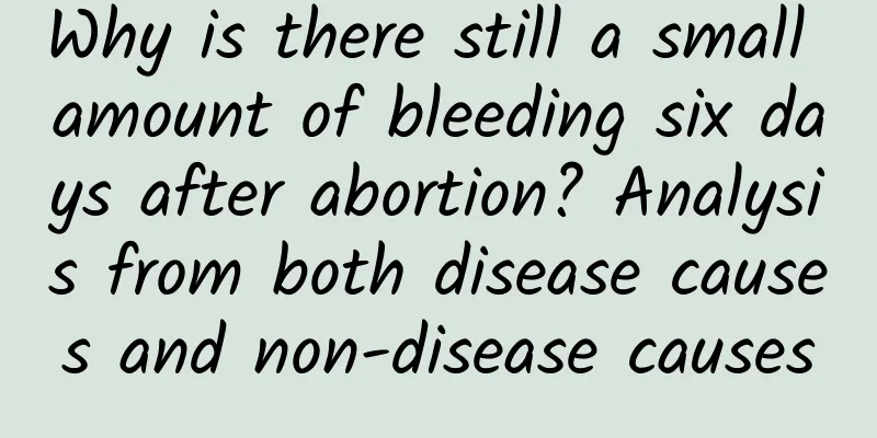 Why is there still a small amount of bleeding six days after abortion? Analysis from both disease causes and non-disease causes