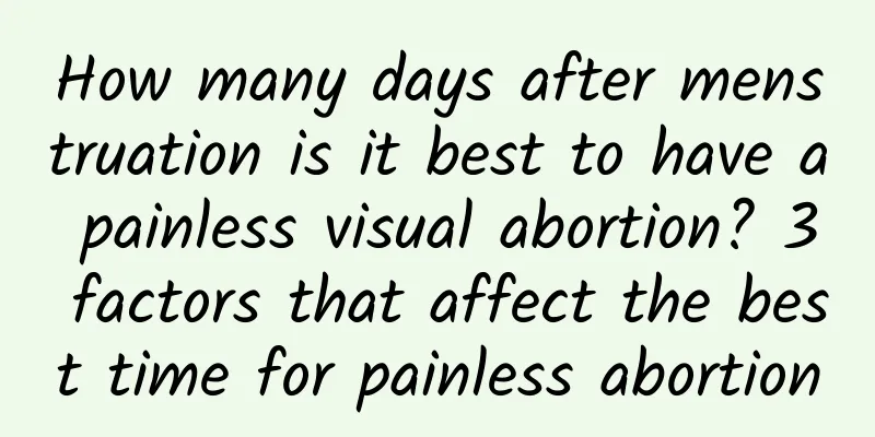 How many days after menstruation is it best to have a painless visual abortion? 3 factors that affect the best time for painless abortion