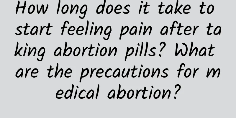 How long does it take to start feeling pain after taking abortion pills? What are the precautions for medical abortion?