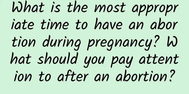 What is the most appropriate time to have an abortion during pregnancy? What should you pay attention to after an abortion?
