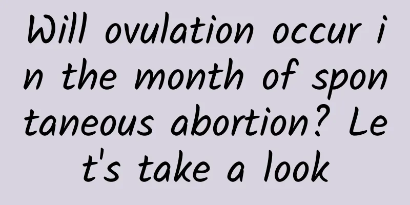Will ovulation occur in the month of spontaneous abortion? Let's take a look