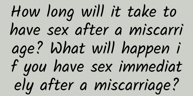 How long will it take to have sex after a miscarriage? What will happen if you have sex immediately after a miscarriage?