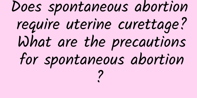 Does spontaneous abortion require uterine curettage? What are the precautions for spontaneous abortion?