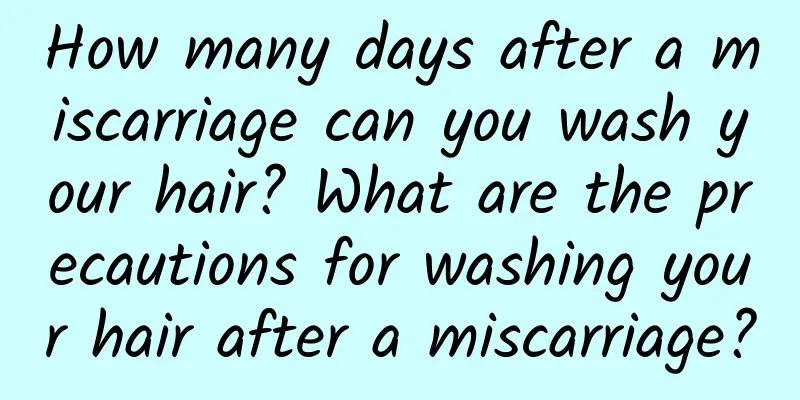 How many days after a miscarriage can you wash your hair? What are the precautions for washing your hair after a miscarriage?