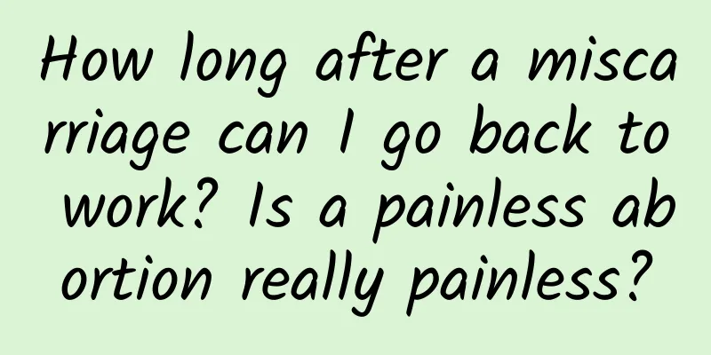 How long after a miscarriage can I go back to work? Is a painless abortion really painless?
