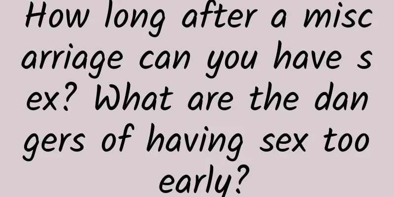 How long after a miscarriage can you have sex? What are the dangers of having sex too early?