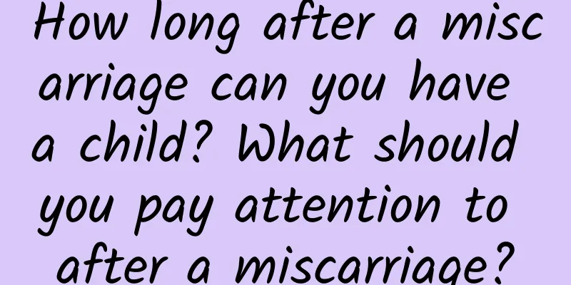 How long after a miscarriage can you have a child? What should you pay attention to after a miscarriage?