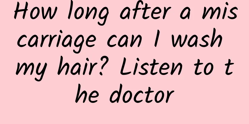 How long after a miscarriage can I wash my hair? Listen to the doctor