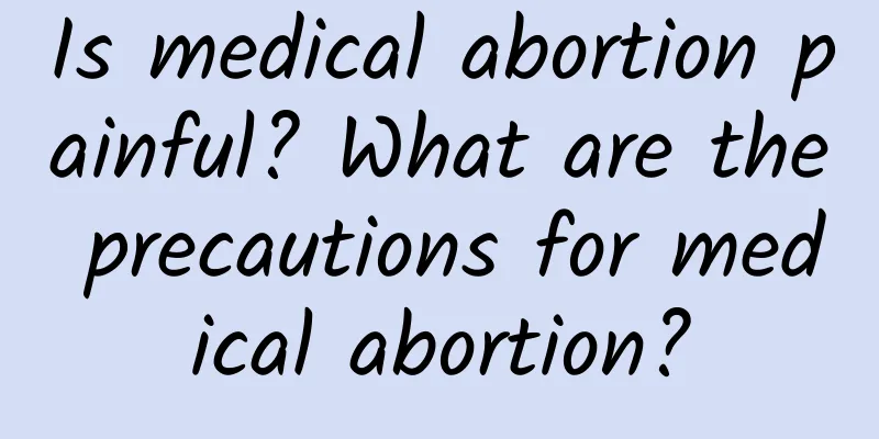 Is medical abortion painful? What are the precautions for medical abortion?