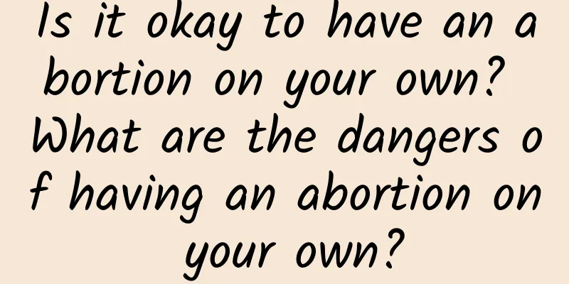 Is it okay to have an abortion on your own? What are the dangers of having an abortion on your own?