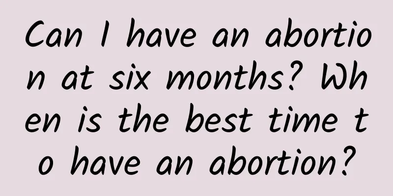 Can I have an abortion at six months? When is the best time to have an abortion?