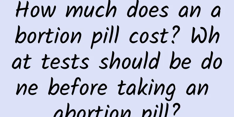 How much does an abortion pill cost? What tests should be done before taking an abortion pill?