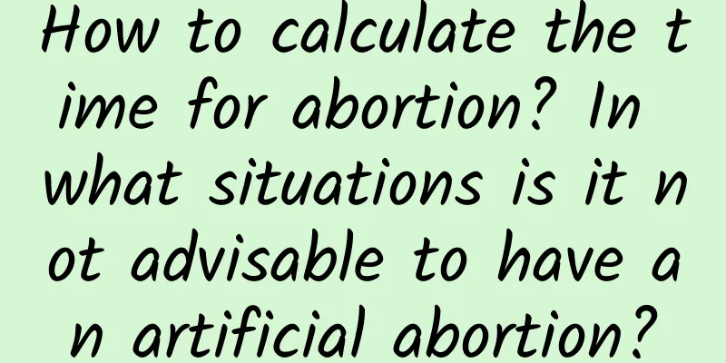 How to calculate the time for abortion? In what situations is it not advisable to have an artificial abortion?