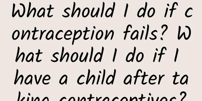 What should I do if contraception fails? What should I do if I have a child after taking contraceptives?