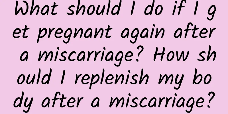 What should I do if I get pregnant again after a miscarriage? How should I replenish my body after a miscarriage?