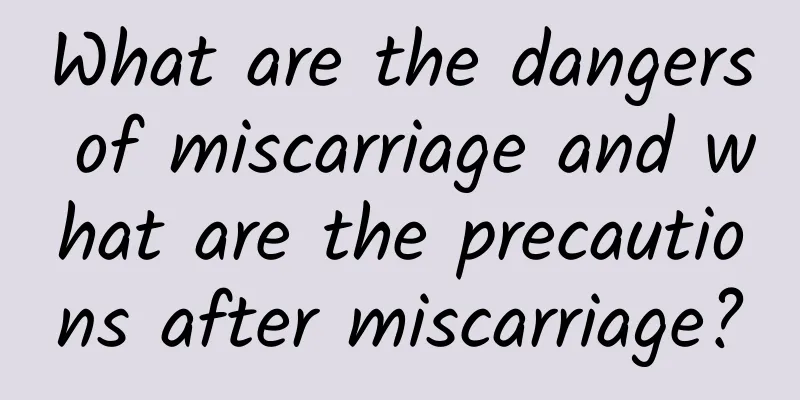 What are the dangers of miscarriage and what are the precautions after miscarriage?