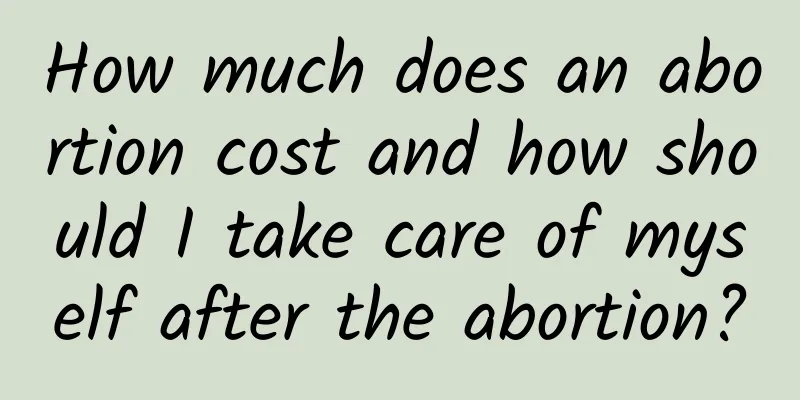 How much does an abortion cost and how should I take care of myself after the abortion?