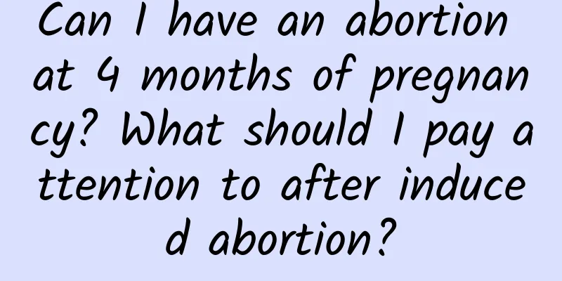 Can I have an abortion at 4 months of pregnancy? What should I pay attention to after induced abortion?