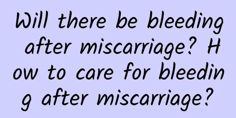 Will there be bleeding after miscarriage? How to care for bleeding after miscarriage?