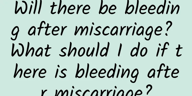 Will there be bleeding after miscarriage? What should I do if there is bleeding after miscarriage?