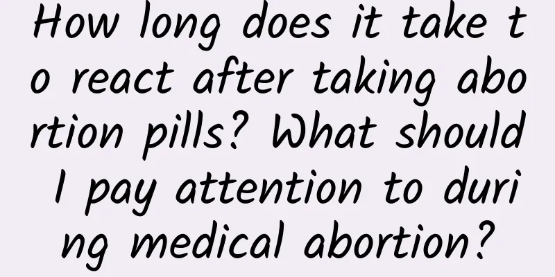 How long does it take to react after taking abortion pills? What should I pay attention to during medical abortion?