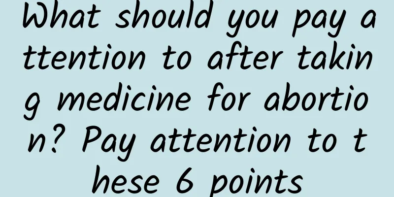 What should you pay attention to after taking medicine for abortion? Pay attention to these 6 points