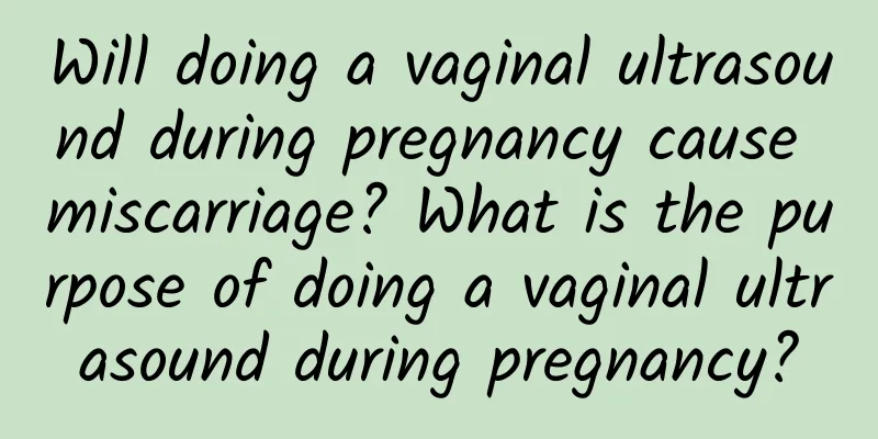Will doing a vaginal ultrasound during pregnancy cause miscarriage? What is the purpose of doing a vaginal ultrasound during pregnancy?