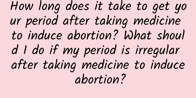 How long does it take to get your period after taking medicine to induce abortion? What should I do if my period is irregular after taking medicine to induce abortion?