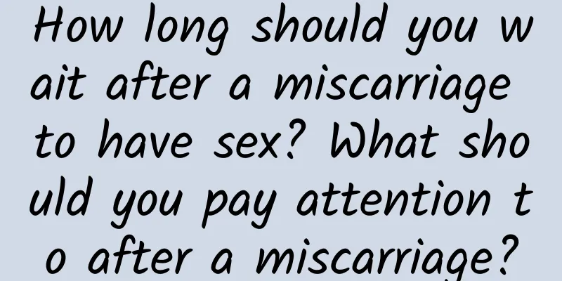 How long should you wait after a miscarriage to have sex? What should you pay attention to after a miscarriage?
