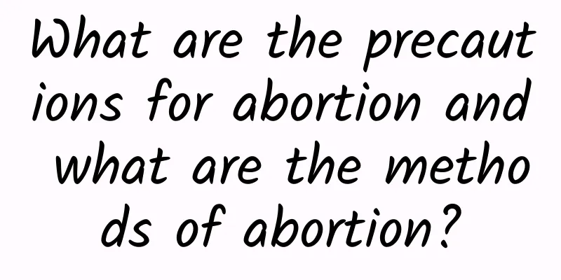 What are the precautions for abortion and what are the methods of abortion?