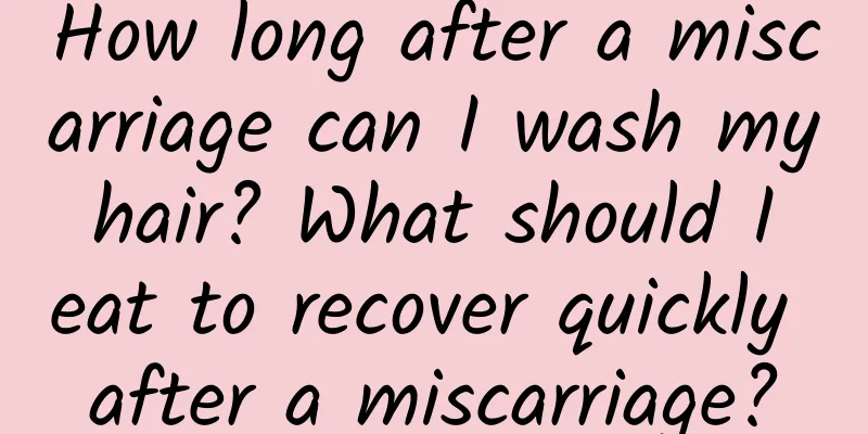 How long after a miscarriage can I wash my hair? What should I eat to recover quickly after a miscarriage?
