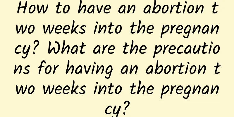 How to have an abortion two weeks into the pregnancy? What are the precautions for having an abortion two weeks into the pregnancy?
