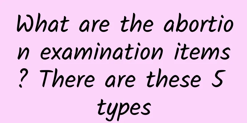What are the abortion examination items? There are these 5 types