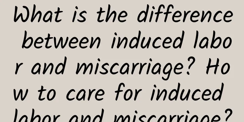 What is the difference between induced labor and miscarriage? How to care for induced labor and miscarriage?