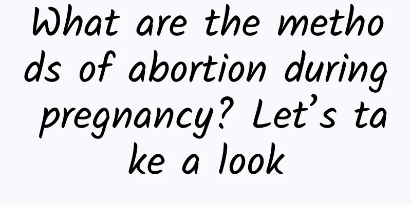 What are the methods of abortion during pregnancy? Let’s take a look