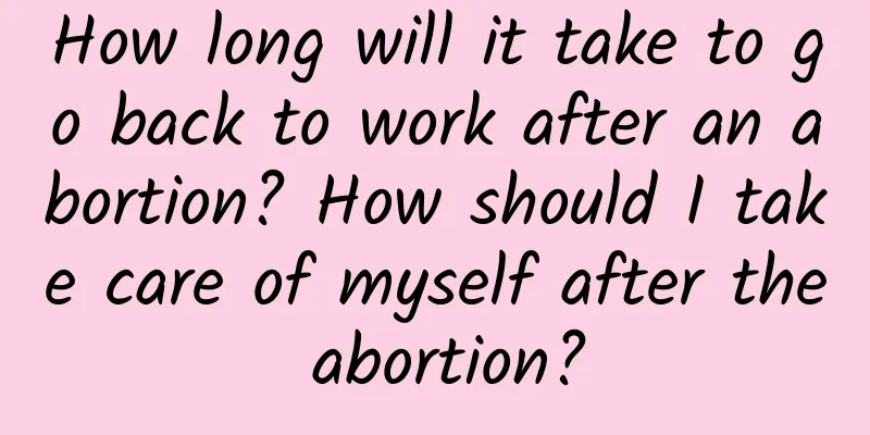 How long will it take to go back to work after an abortion? How should I take care of myself after the abortion?