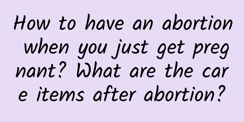 How to have an abortion when you just get pregnant? What are the care items after abortion?
