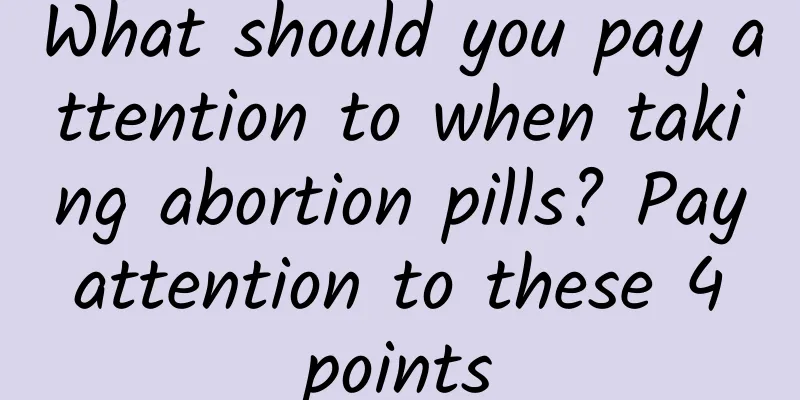 What should you pay attention to when taking abortion pills? Pay attention to these 4 points