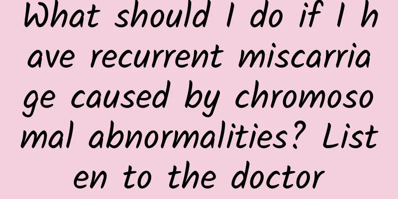 What should I do if I have recurrent miscarriage caused by chromosomal abnormalities? Listen to the doctor