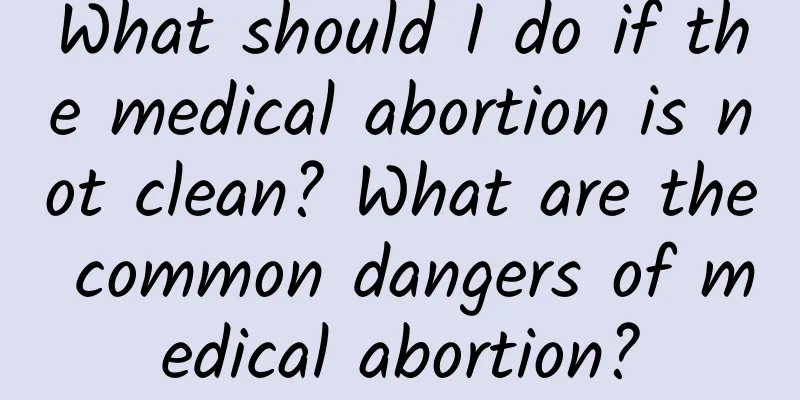 What should I do if the medical abortion is not clean? What are the common dangers of medical abortion?