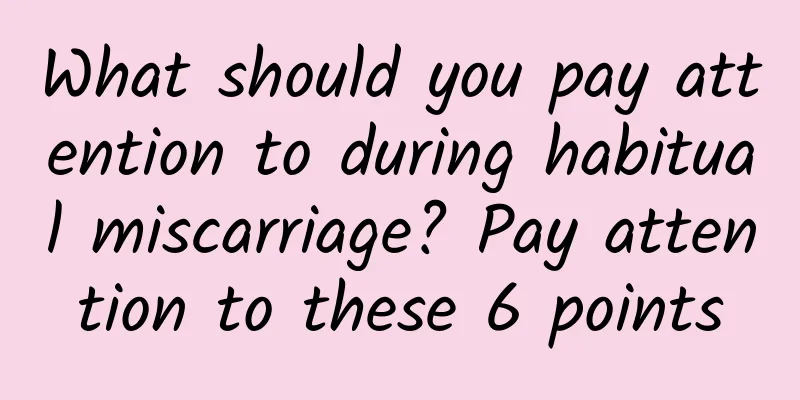 What should you pay attention to during habitual miscarriage? Pay attention to these 6 points
