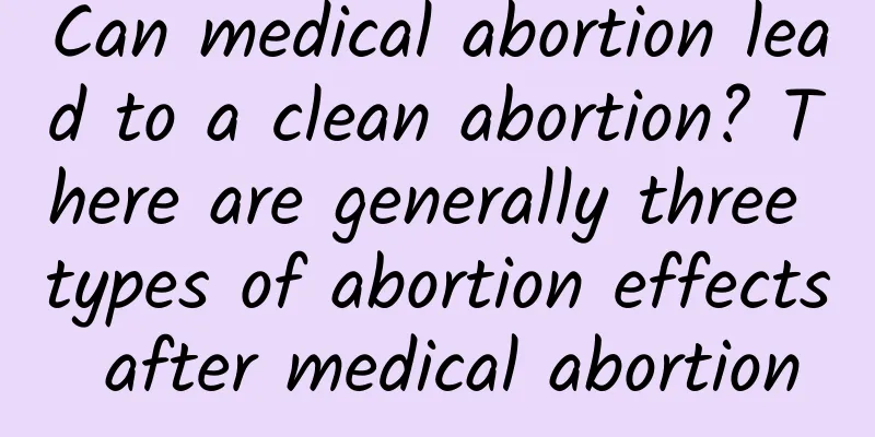 Can medical abortion lead to a clean abortion? There are generally three types of abortion effects after medical abortion