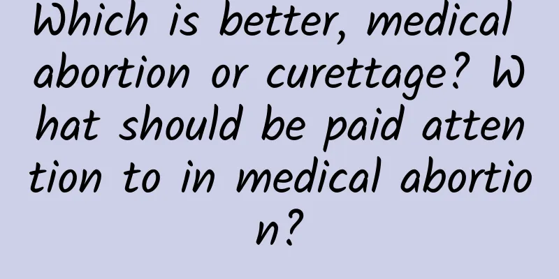 Which is better, medical abortion or curettage? What should be paid attention to in medical abortion?