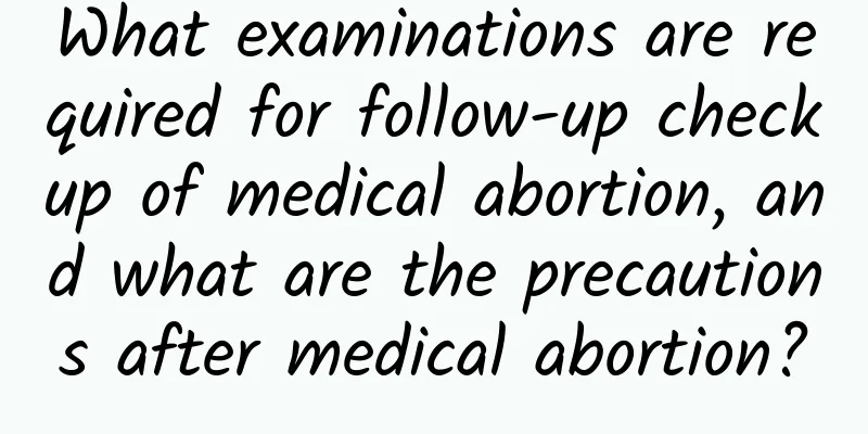 What examinations are required for follow-up checkup of medical abortion, and what are the precautions after medical abortion?