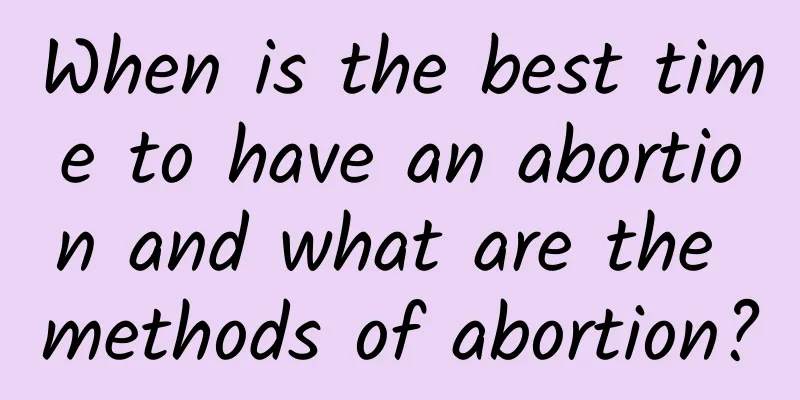 When is the best time to have an abortion and what are the methods of abortion?