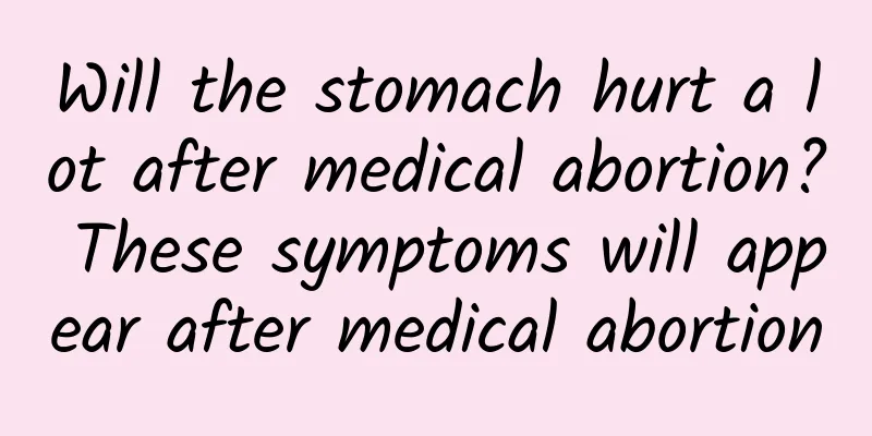 Will the stomach hurt a lot after medical abortion? These symptoms will appear after medical abortion