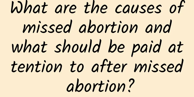 What are the causes of missed abortion and what should be paid attention to after missed abortion?