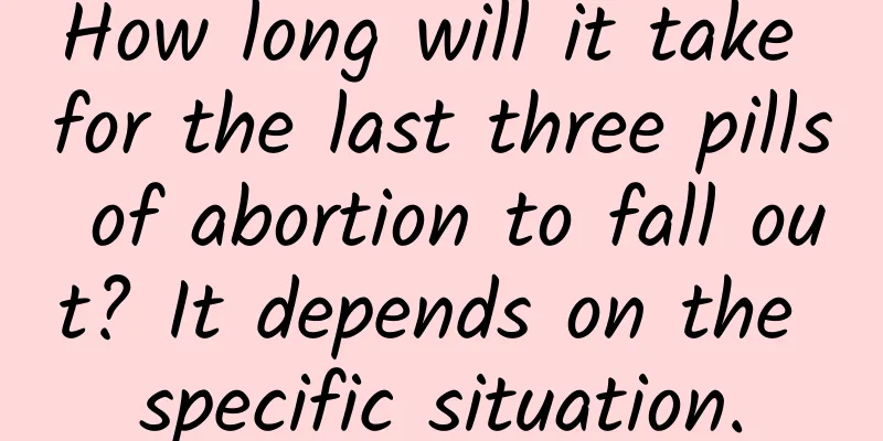 How long will it take for the last three pills of abortion to fall out? It depends on the specific situation.